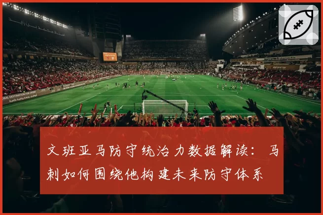 文班亚马防守统治力数据解读:马刺如何围绕他构建未来防守体系