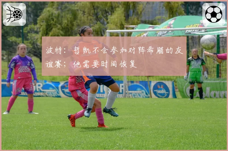 波特:哲凯不会参加对阵希腊的友谊赛;他需要时间恢复